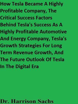 cover image of How Tesla Became a Highly Profitable Company, the Critical Success Factors Behind Tesla's Success As a Highly Profitable Automotive and Energy Company, Tesla's Growth Strategies For Long Term Revenue Growth, and the Future Outlook of Tesla